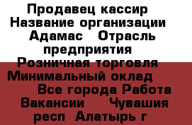 Продавец-кассир › Название организации ­ Адамас › Отрасль предприятия ­ Розничная торговля › Минимальный оклад ­ 37 000 - Все города Работа » Вакансии   . Чувашия респ.,Алатырь г.